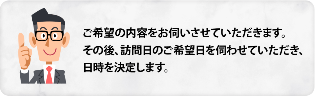 ご希望の訪問日にお伺いいたします